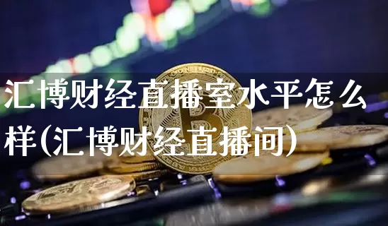 汇博财经直播室水平怎么样(汇博财经直播间)_https://www.qldgs.com_国际期货_第1张