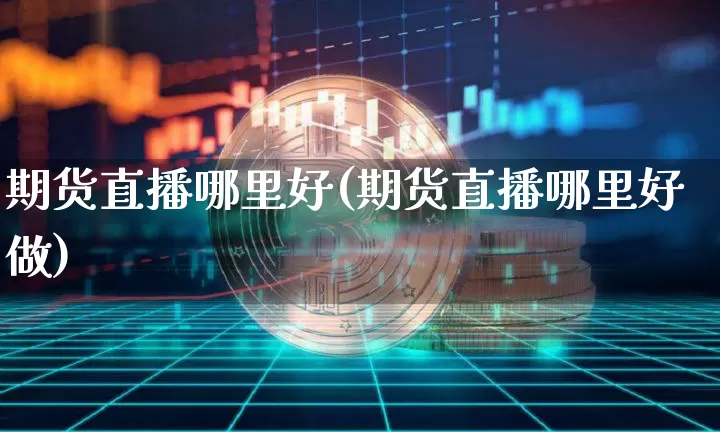 期货直播哪里好(期货直播哪里好做)_https://www.qldgs.com_内盘期货_第1张