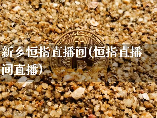 新乡恒指直播间(恒指直播间直播)_https://www.qldgs.com_恒指期货_第1张