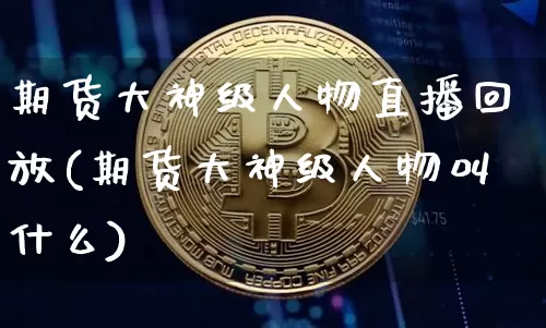 期货大神级人物直播回放(期货大神级人物叫什么)_https://www.qldgs.com_恒指期货_第1张