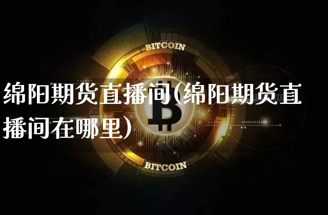绵阳期货直播间(绵阳期货直播间在哪里)_https://www.qldgs.com_原油期货_第1张