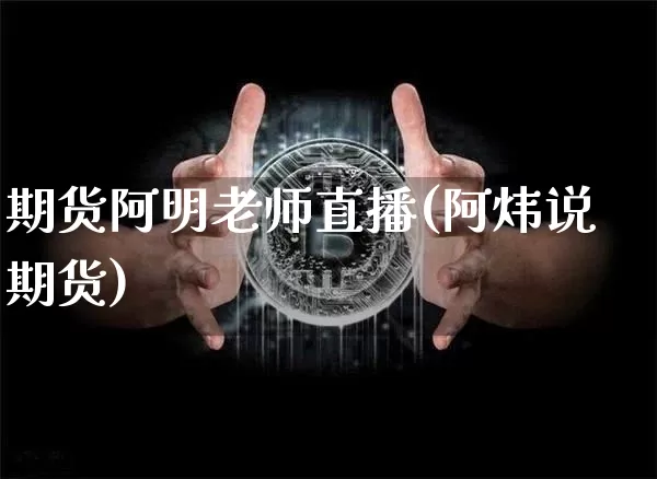 期货阿明老师直播(阿炜说期货)_https://www.qldgs.com_黄金期货_第1张