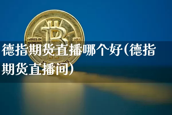 德指期货直播哪个好(德指期货直播间)_https://www.qldgs.com_内盘期货_第1张