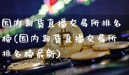 国内期货直播交易所排名榜(国内期货直播交易所排名榜最新)_https://www.qldgs.com_恒指期货_第1张