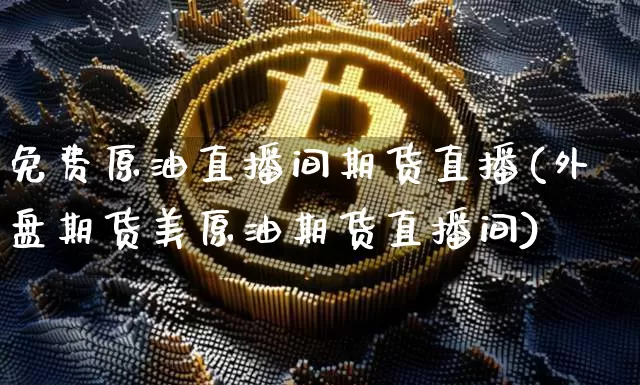 免费原油直播间期货直播(外盘期货美原油期货直播间)_https://www.qldgs.com_恒指期货_第1张