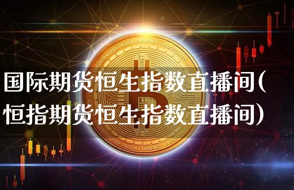 国际期货恒生指数直播间(恒指期货恒生指数直播间)_https://www.qldgs.com_内盘期货_第1张