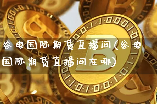 谷电国际期货直播间(谷电国际期货直播间在哪)_https://www.qldgs.com_恒指期货_第1张