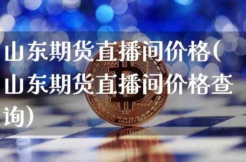 山东期货直播间价格(山东期货直播间价格查询)_https://www.qldgs.com_恒指期货_第1张