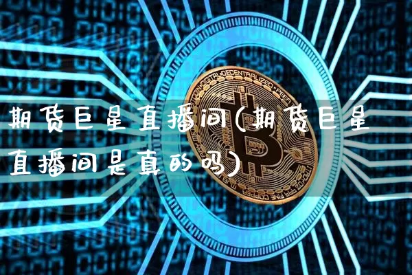 期货巨星直播间(期货巨星直播间是真的吗)_https://www.qldgs.com_黄金期货_第1张