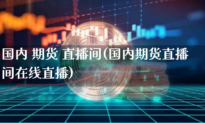 国内 期货 直播间(国内期货直播间在线直播)_https://www.qldgs.com_黄金期货_第1张