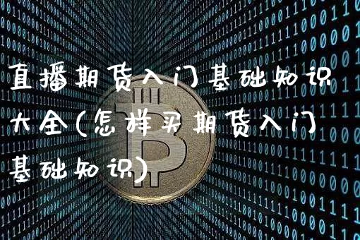 直播期货入门基础知识大全(怎样买期货入门基础知识)_https://www.qldgs.com_内盘期货_第1张