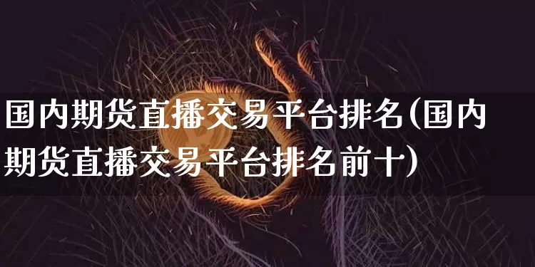国内期货直播交易平台排名(国内期货直播交易平台排名前十)_https://www.qldgs.com_内盘期货_第1张