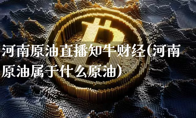 河南原油直播知牛财经(河南原油属于什么原油)_https://www.qldgs.com_内盘期货_第1张