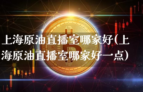 上海原油直播室哪家好(上海原油直播室哪家好一点)_https://www.qldgs.com_恒指期货_第1张