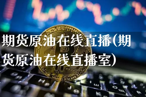期货原油在线直播(期货原油在线直播室)_https://www.qldgs.com_原油期货_第1张