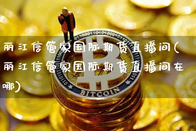 丽江信管家国际期货直播间(丽江信管家国际期货直播间在哪)_https://www.qldgs.com_原油期货_第1张
