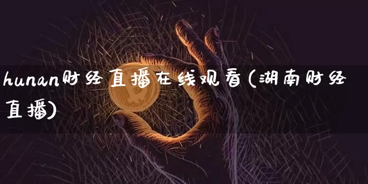hunan财经直播在线观看(湖南财经直播)_https://www.qldgs.com_原油期货_第1张