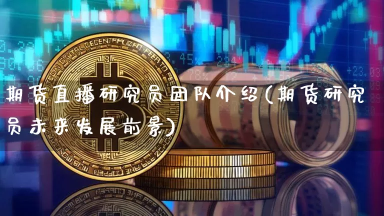 期货直播研究员团队介绍(期货研究员未来发展前景)_https://www.qldgs.com_期货_第1张