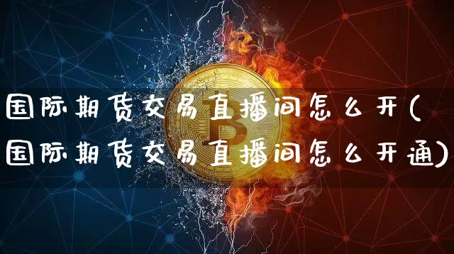 国际期货交易直播间怎么开(国际期货交易直播间怎么开通)_https://www.qldgs.com_内盘期货_第1张