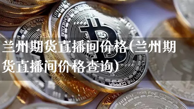兰州期货直播间价格(兰州期货直播间价格查询)_https://www.qldgs.com_恒指期货_第1张