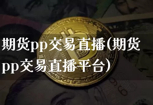 期货pp交易直播(期货pp交易直播平台)_https://www.qldgs.com_内盘期货_第1张