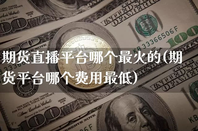 期货直播平台哪个最火的(期货平台哪个费用最低)_https://www.qldgs.com_恒指期货_第1张