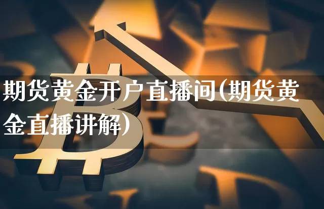 期货黄金开户直播间(期货黄金直播讲解)_https://www.qldgs.com_国际期货_第1张