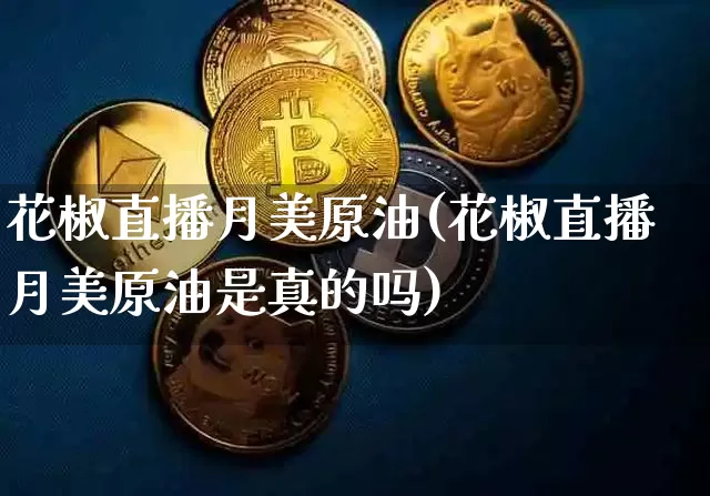 花椒直播月美原油(花椒直播月美原油是真的吗)_https://www.qldgs.com_原油期货_第1张
