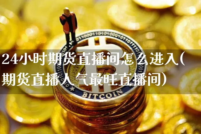 24小时期货直播间怎么进入(期货直播人气最旺直播间)_https://www.qldgs.com_内盘期货_第1张