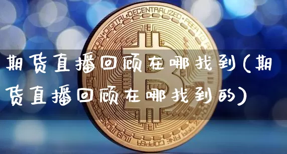 期货直播回顾在哪找到(期货直播回顾在哪找到的)_https://www.qldgs.com_黄金期货_第1张