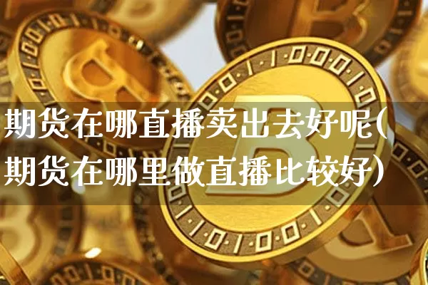 期货在哪直播卖出去好呢(期货在哪里做直播比较好)_https://www.qldgs.com_恒指期货_第1张