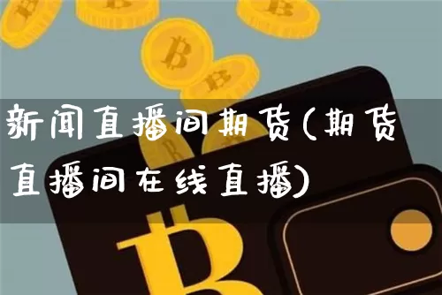 新闻直播间期货(期货直播间在线直播)_https://www.qldgs.com_内盘期货_第1张