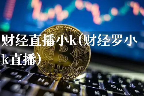 财经直播小k(财经罗小k直播)_https://www.qldgs.com_期货_第1张