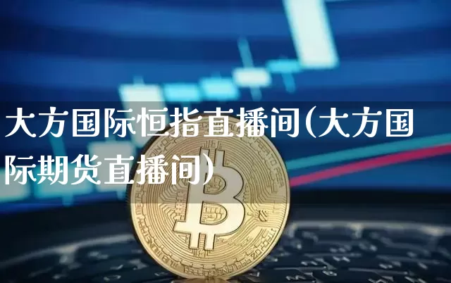 大方国际恒指直播间(大方国际期货直播间)_https://www.qldgs.com_期货_第1张