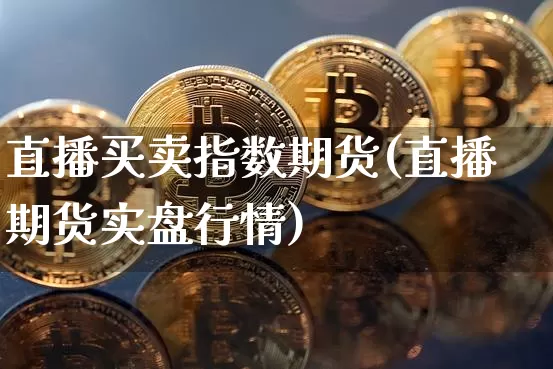 直播买卖指数期货(直播期货实盘行情)_https://www.qldgs.com_国际期货_第1张