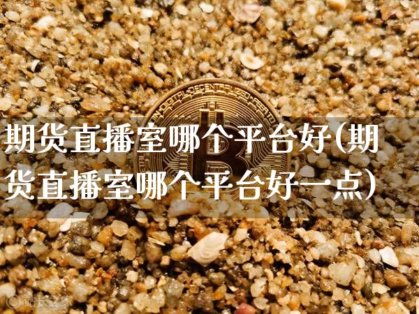 期货直播室哪个平台好(期货直播室哪个平台好一点)_https://www.qldgs.com_期货_第1张