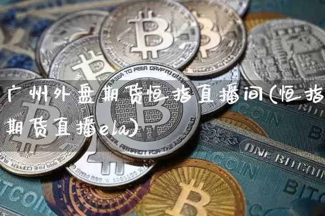广州外盘期货恒指直播间(恒指期货直播ela)_https://www.qldgs.com_国际期货_第1张
