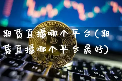 期货直播哪个平台(期货直播哪个平台最好)_https://www.qldgs.com_内盘期货_第1张