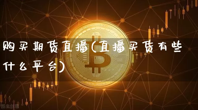 购买期货直播(直播买货有些什么平台)_https://www.qldgs.com_国际期货_第1张