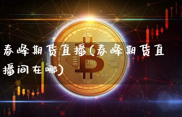 春峰期货直播(春峰期货直播间在哪)_https://www.qldgs.com_期货_第1张