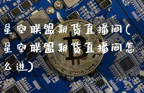 星空联盟期货直播间(星空联盟期货直播间怎么进)_https://www.qldgs.com_期货_第1张