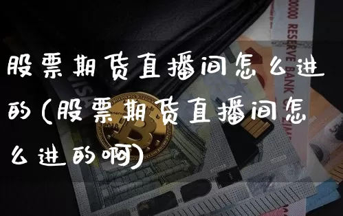 股票期货直播间怎么进的(股票期货直播间怎么进的啊)_https://www.qldgs.com_恒指期货_第1张