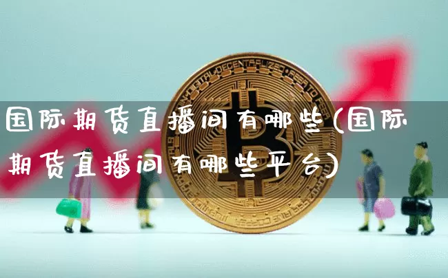 国际期货直播间有哪些(国际期货直播间有哪些平台)_https://www.qldgs.com_国际期货_第1张