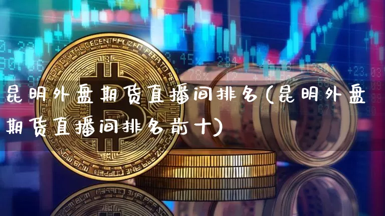 昆明外盘期货直播间排名(昆明外盘期货直播间排名前十)_https://www.qldgs.com_国际期货_第1张