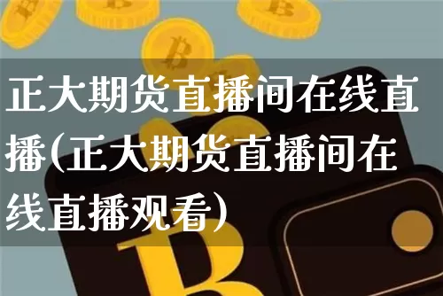 正大期货直播间在线直播(正大期货直播间在线直播观看)_https://www.qldgs.com_内盘期货_第1张