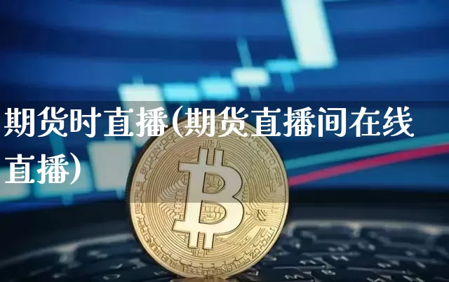 期货时直播(期货直播间在线直播)_https://www.qldgs.com_国际期货_第1张