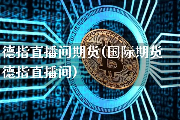 德指直播间期货(国际期货德指直播间)_https://www.qldgs.com_原油期货_第1张