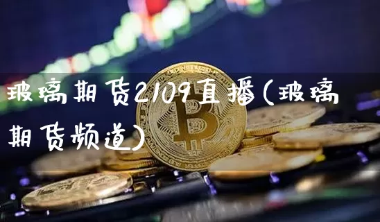 玻璃期货2109直播(玻璃期货频道)_https://www.qldgs.com_黄金期货_第1张