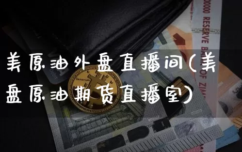 美原油外盘直播间(美盘原油期货直播室)_https://www.qldgs.com_内盘期货_第1张