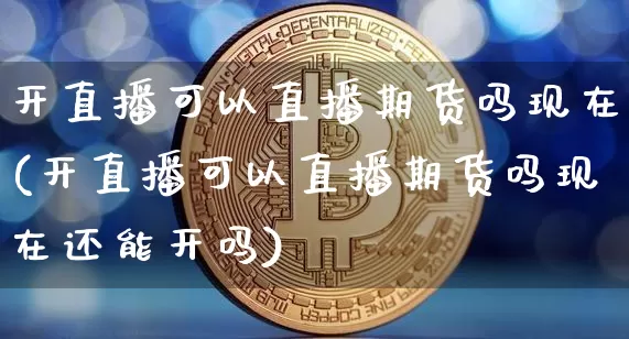 开直播可以直播期货吗现在(开直播可以直播期货吗现在还能开吗)_https://www.qldgs.com_内盘期货_第1张